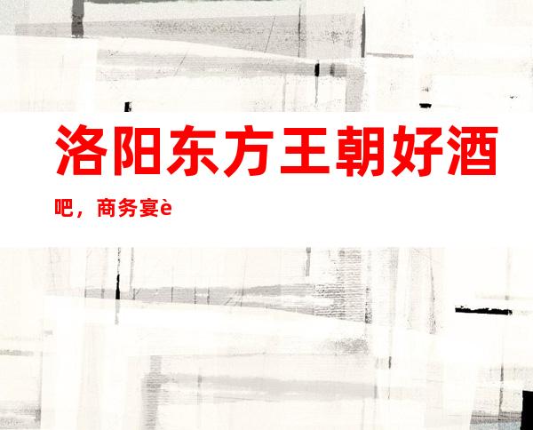洛阳东方王朝好酒吧,商务宴请招待客户的好地方