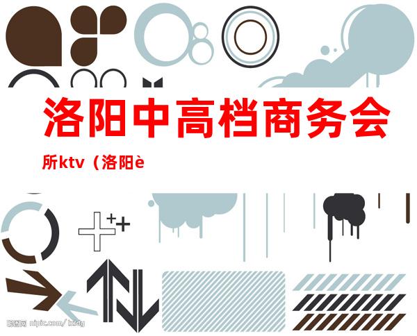 洛阳中高档商务会所ktv(洛阳豪华娱乐会所)
