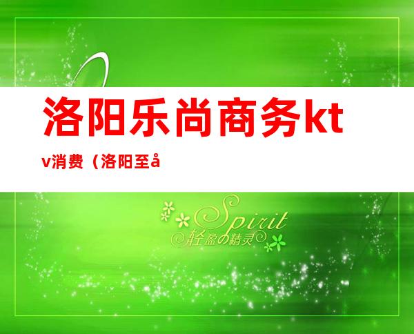 洛阳乐尚商务ktv消费(洛阳至尚国际ktv)