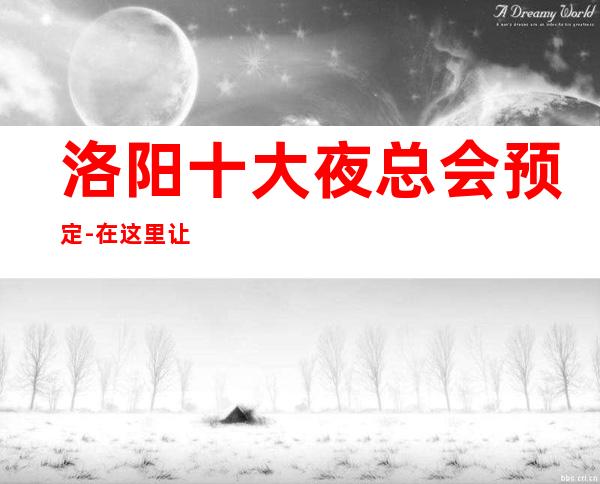 洛阳十大夜总会预定-在这里让我们跳动音符，畅快节奏