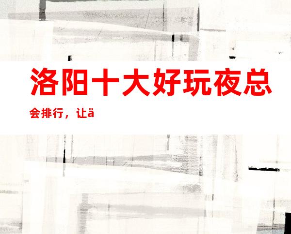 洛阳十大好玩夜总会排行,让你对夜生活重新认识
