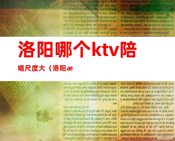 洛阳哪个ktv陪唱尺度大(洛阳有服务的KTV)