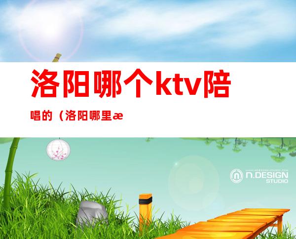 洛阳哪个ktv陪唱的(洛阳哪里有陪唱)