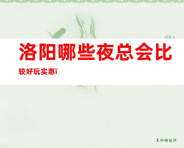 洛阳哪些夜总会比较好玩实惠?这三家娱乐必看