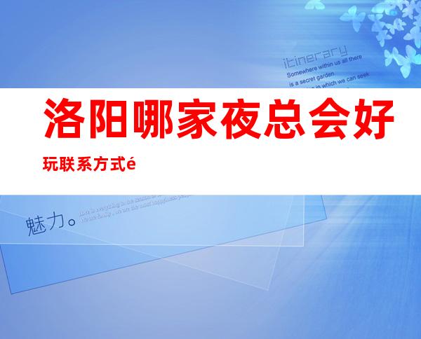 洛阳哪家夜总会好玩 联系方式都在下面:
