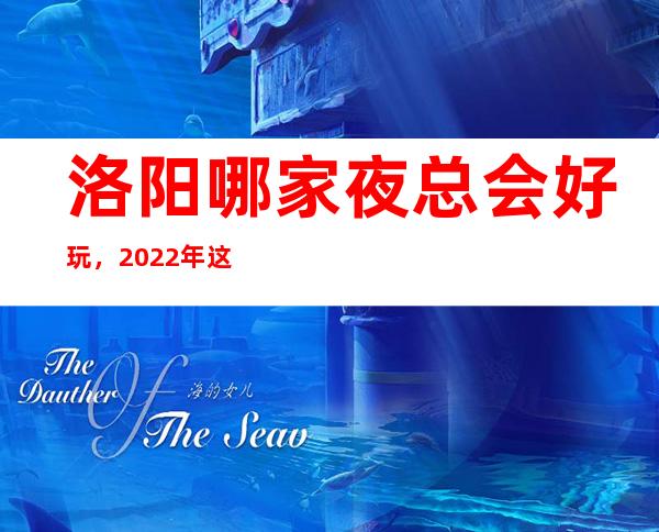 洛阳哪家夜总会好玩,2022年这几家你不要再错过