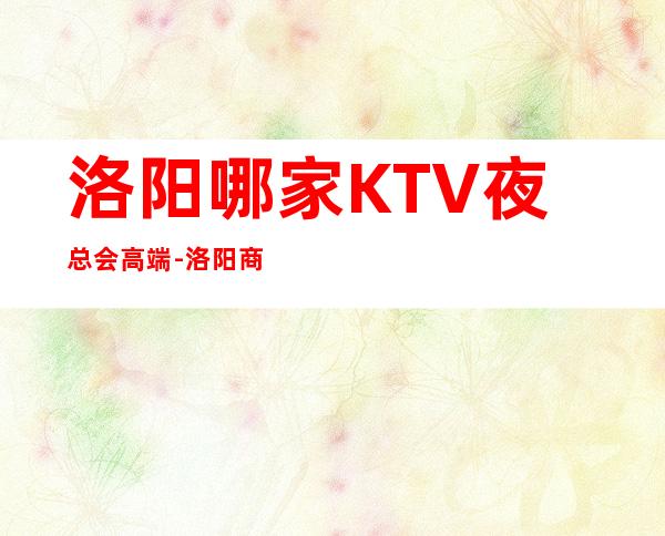 洛阳哪家KTV夜总会高端-洛阳商务KTV预定及夜总会排行