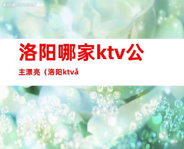 洛阳哪家ktv公主漂亮(洛阳ktv公主小费多少)