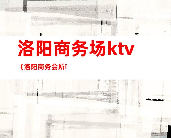洛阳商务场ktv(洛阳商务会所)