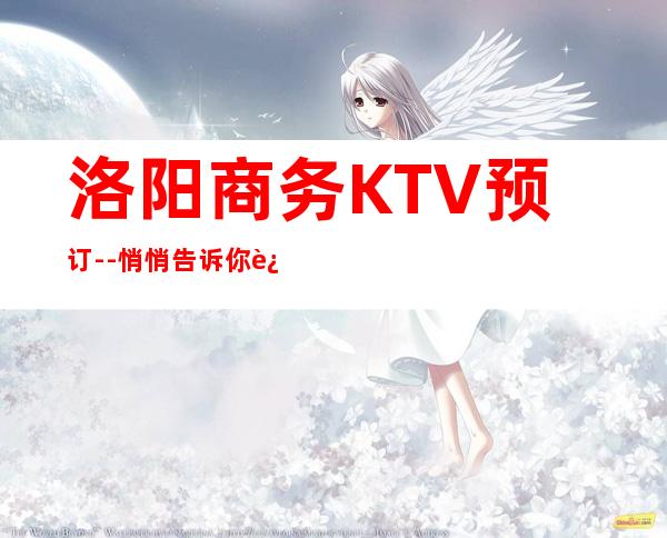 洛阳商务KTV预订--悄悄告诉你这几家精致又低调的去处