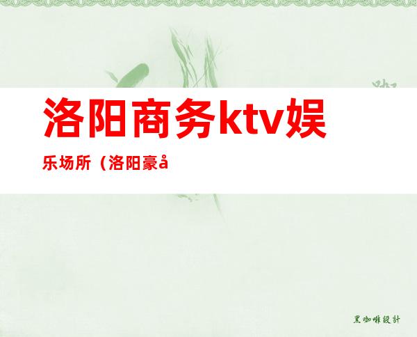 洛阳商务ktv娱乐场所(洛阳豪华娱乐会所)