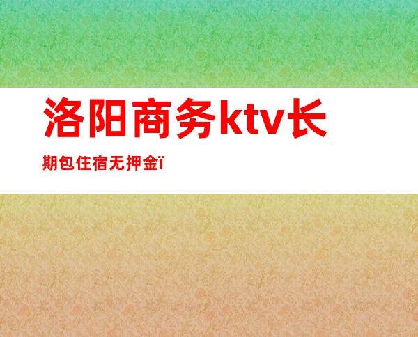 洛阳商务ktv长期包住宿无押金（商务ktv服务费）