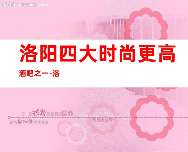 洛阳四大时尚更高酒吧之一-洛阳新辉音乐酒吧