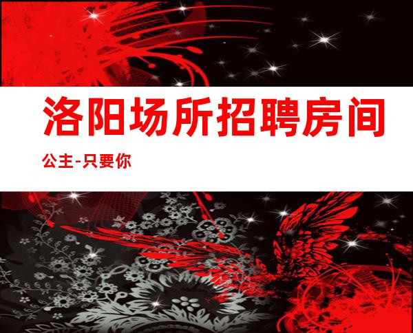 洛阳场所招聘房间公主-只要你肯努力