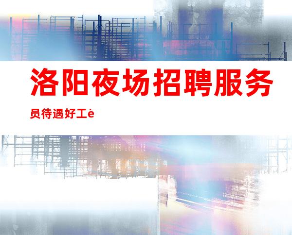 洛阳夜场招聘服务员 待遇好工资高 10起