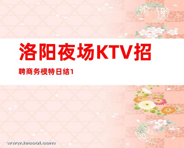 洛阳夜场KTV招聘商务模特日结13/15没有任务报销路费有住宿