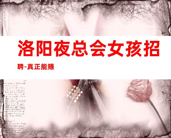 洛阳夜总会女孩招聘-真正能赚的KTV梦想开始的地方