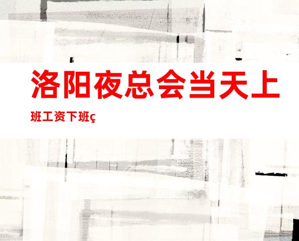 洛阳夜总会/当天上班工资下班直接拿