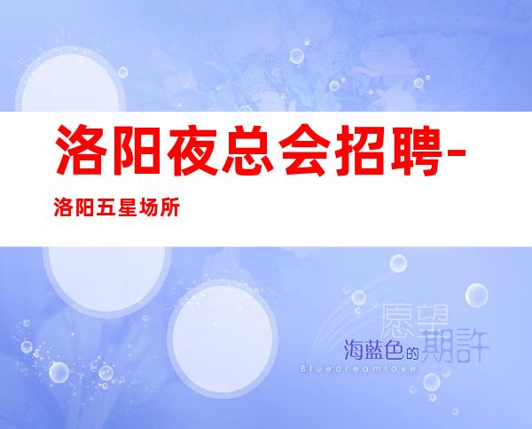 洛阳夜总会招聘-洛阳五星场所招聘员工1k薪资不拖不压