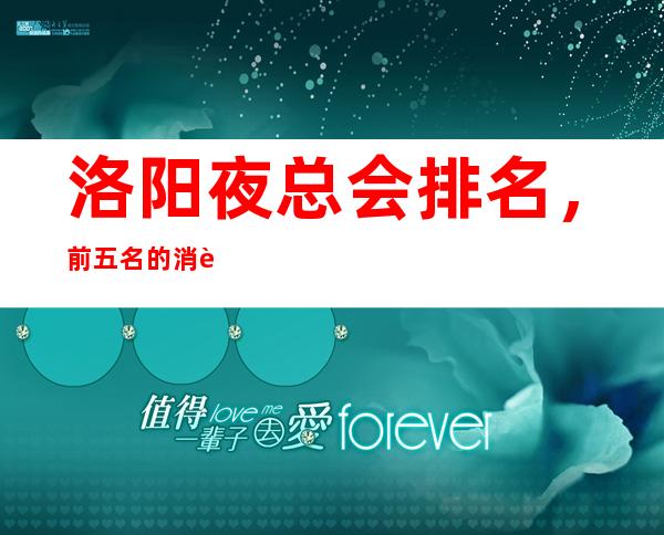洛阳夜总会排名，前五名的消费形式大改造是否点到你