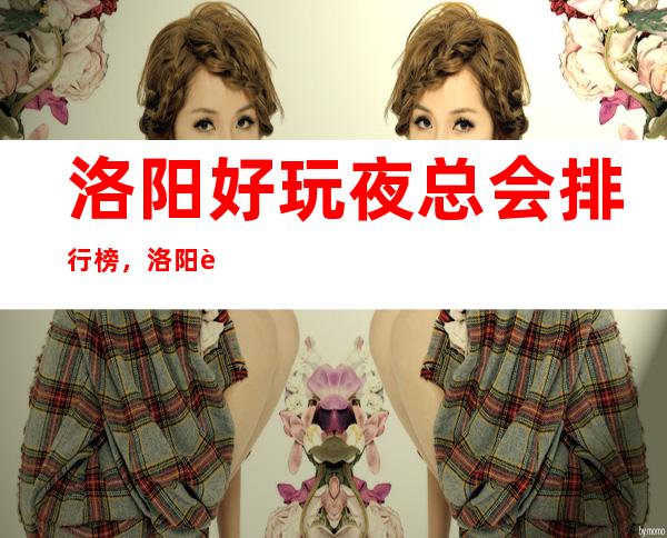 洛阳好玩夜总会排行榜,洛阳超级好玩KTV值得一去