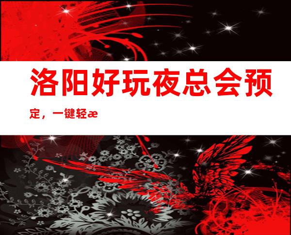 洛阳好玩夜总会预定，一键轻松告诉你夜总会订房流程