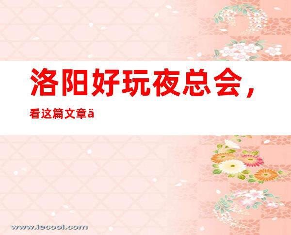 洛阳好玩夜总会，看这篇文章了解深藏不露之地