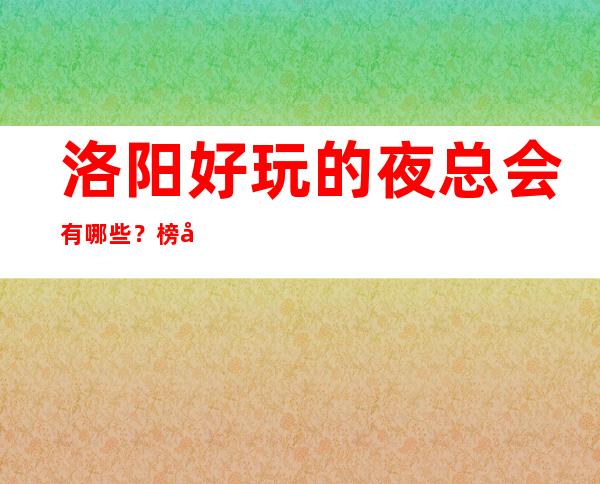洛阳好玩的夜总会有哪些?榜单前三家回头客超多