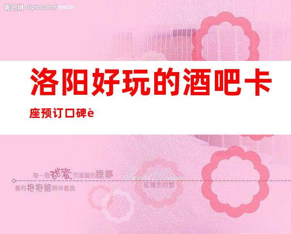 洛阳好玩的酒吧卡座预订 口碑评价高-人气也高