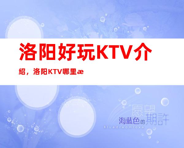 洛阳好玩KTV介绍,洛阳KTV哪里有优质豪华去处