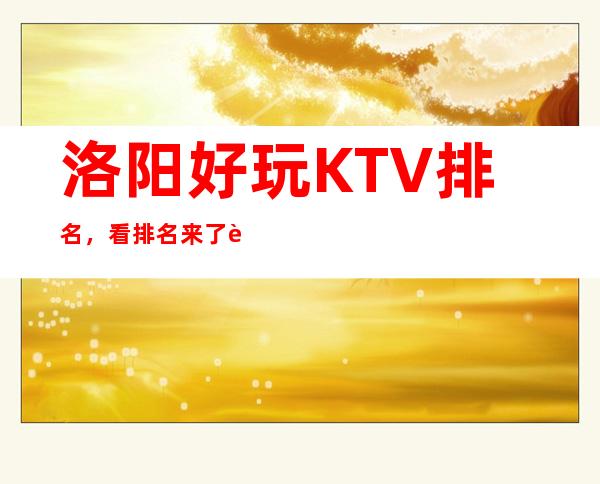洛阳好玩KTV排名,看排名来了解洛阳这几家超有意思去处