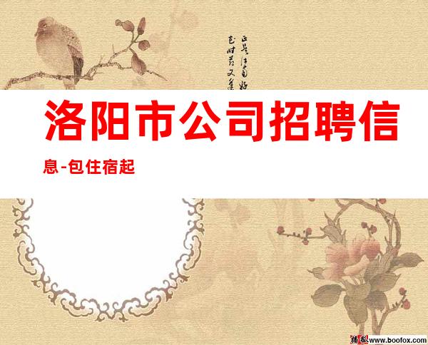洛阳市公司招聘信息-包住宿起不压不扣