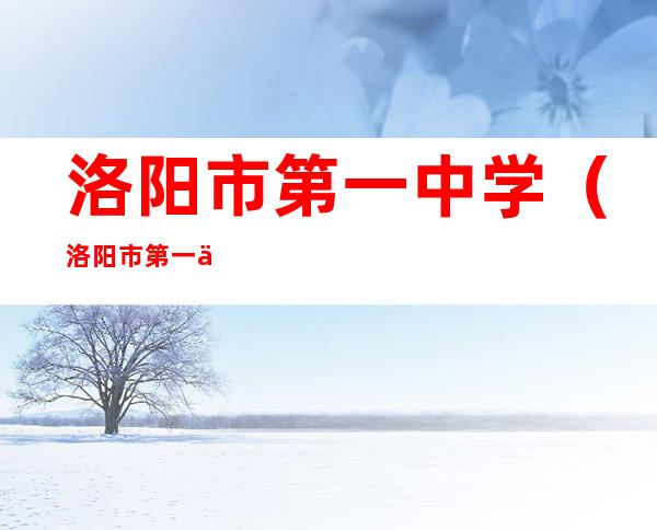 洛阳市第一中学(洛阳市第一中学录取分数线)