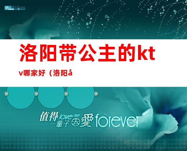 洛阳带公主的ktv哪家好(洛阳带公主的ktv哪家好)