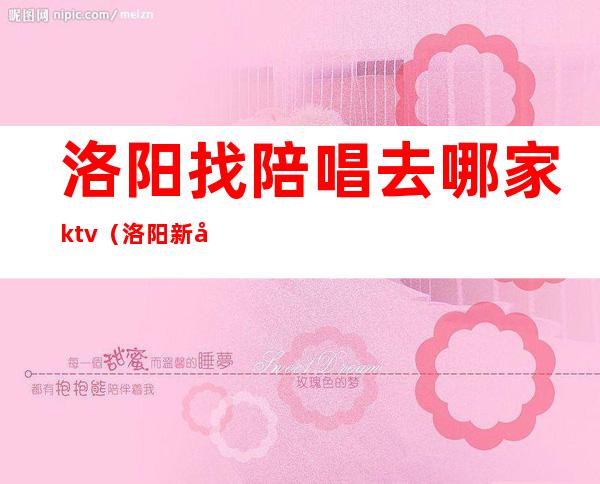 洛阳找陪唱去哪家ktv(洛阳新区ktv陪唱)