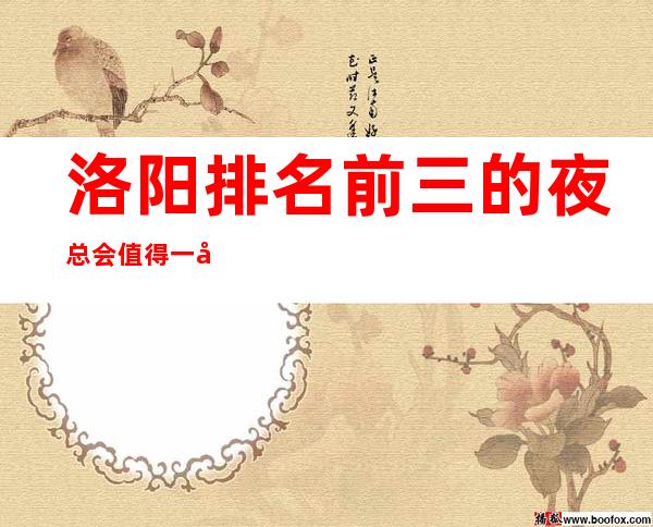洛阳排名前三的夜总会值得一去-洛阳哪里夜总会好耍