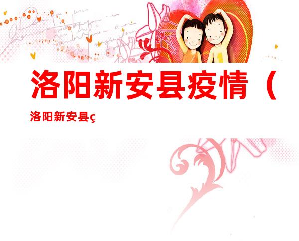 洛阳新安县疫情（洛阳新安县疫情防控电话）