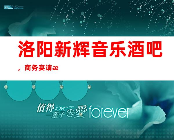 洛阳新辉音乐酒吧,商务宴请招待客户的好地方
