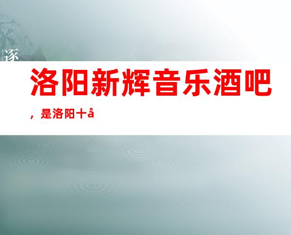 洛阳新辉音乐酒吧,是洛阳十大酒吧榜上有名