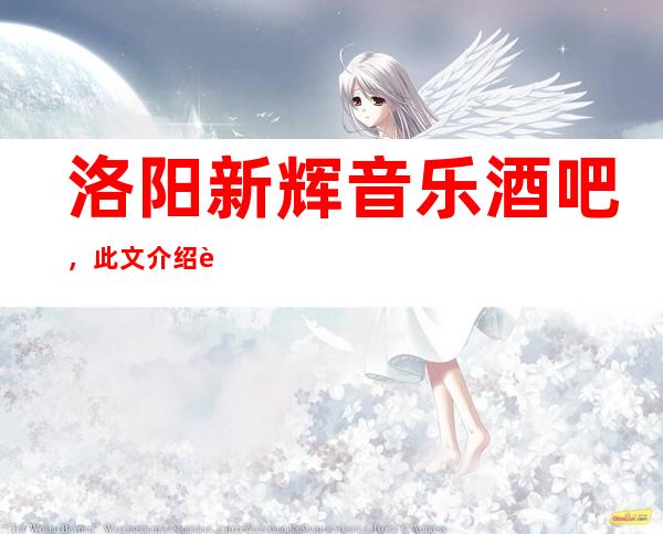 洛阳新辉音乐酒吧,此文介绍这家店详情让你少踩坑