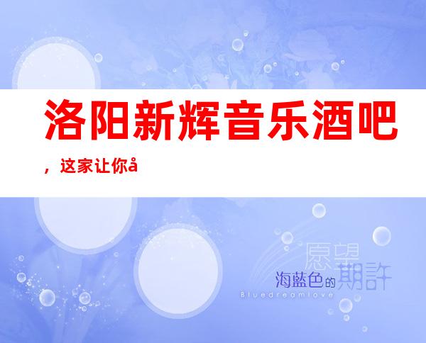 洛阳新辉音乐酒吧,这家让你对夜生活有个重新的认识