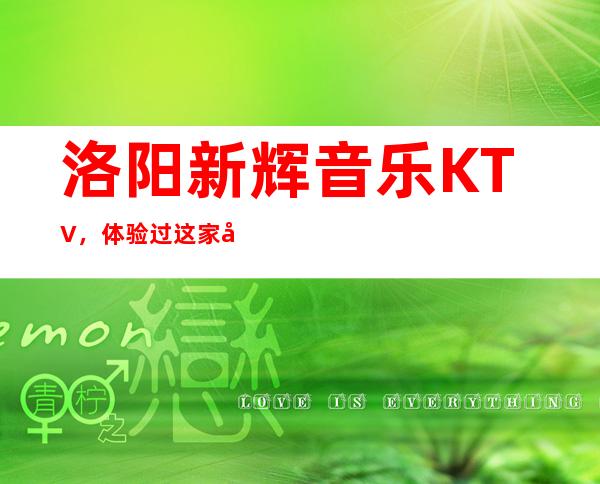 洛阳新辉音乐KTV,体验过这家店让人流连忘返