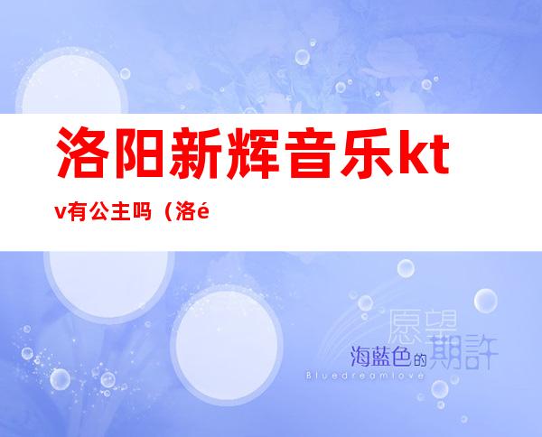 洛阳新辉音乐ktv有公主吗(洛阳新金沙ktv)