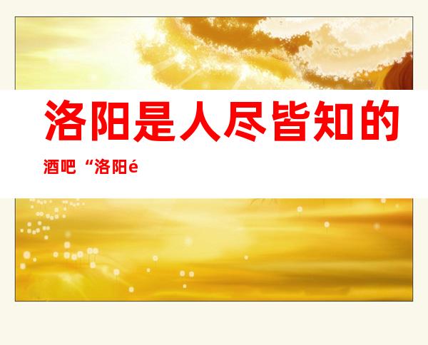 洛阳是人尽皆知的酒吧“洛阳钻石国际酒吧”