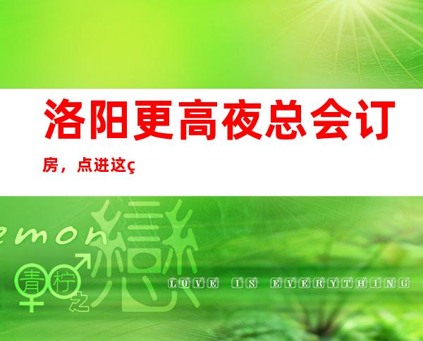 洛阳更高夜总会订房，点进这篇文章包你成为夜晚高手