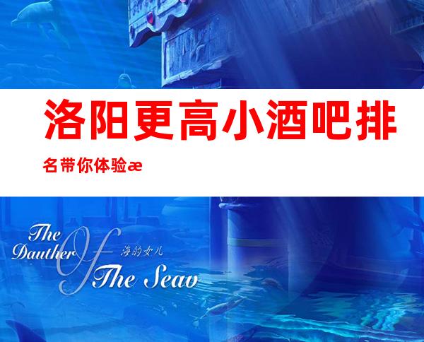 洛阳更高小酒吧排名 带你体验洛阳较精彩的酒吧生活