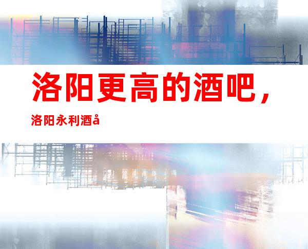 洛阳更高的酒吧,洛阳永利酒吧怎么样?