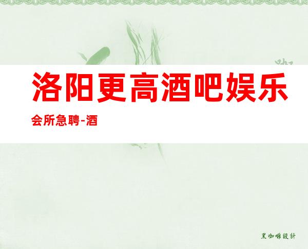 洛阳更高酒吧娱乐会所急聘-酒吧应聘如何避免被坑