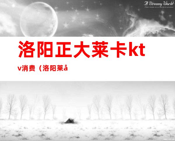 洛阳正大莱卡ktv消费(洛阳莱卡ktv在哪)