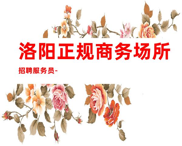 洛阳正规商务场所招聘服务员-12-15